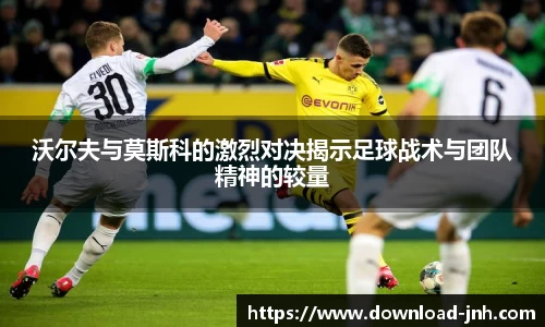 沃尔夫与莫斯科的激烈对决揭示足球战术与团队精神的较量