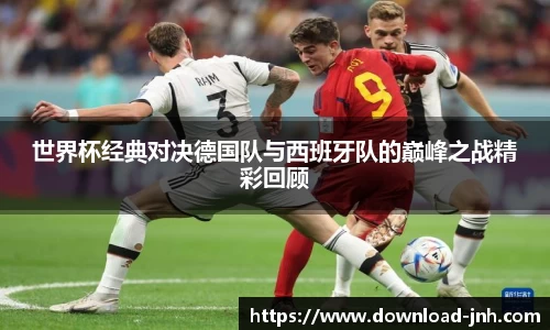 世界杯经典对决德国队与西班牙队的巅峰之战精彩回顾