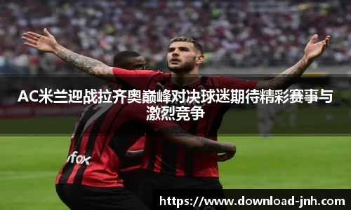 AC米兰迎战拉齐奥巅峰对决球迷期待精彩赛事与激烈竞争